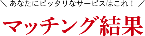 あなたにピッタリなサービスはこれ!マッチング結果