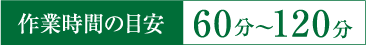 作業時間の目安 60分～120分